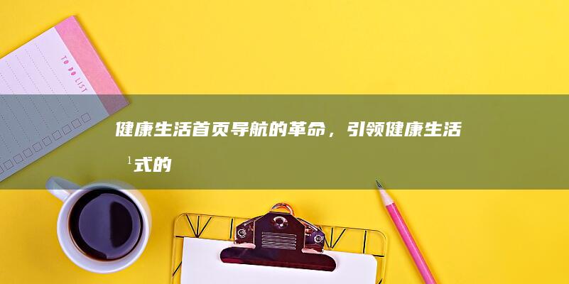 健康生活：首页导航的革命，引领健康生活方式的新潮流