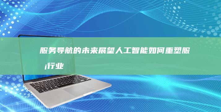 服务导航的未来展望：人工智能如何重塑服务行业 (服务导航的未来前景)