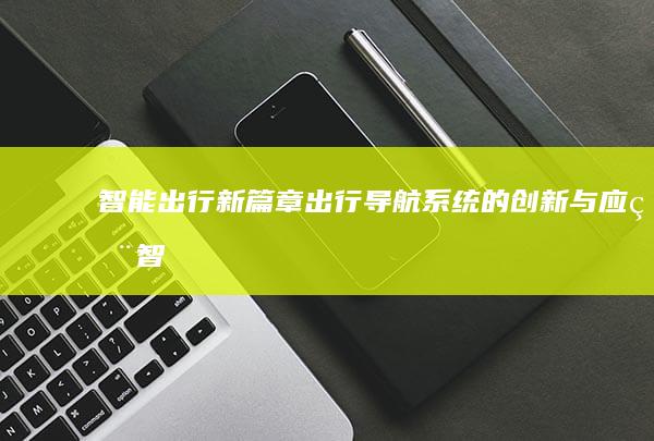 智能出行新篇章：出行导航系统的创新与应用 (智能出行有什么作用)