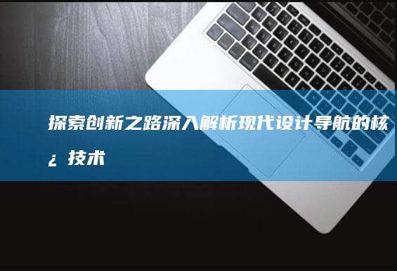 探索创新之路：深入解析现代设计导航的核心技术和应用场景 (探索创新之路是漫长的需要探索者具备哪些素质)