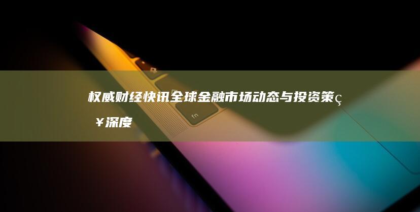 权威财经快讯：全球金融市场动态与投资策略深度分析 (权威财经快讯app)