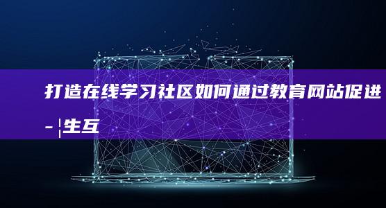 打造在线学习社区：如何通过教育网站促进学生互动