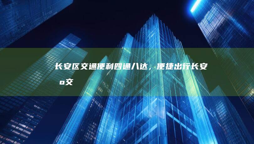 长安区交通便利：四通八达，便捷出行 (长安区交通便利的小区)