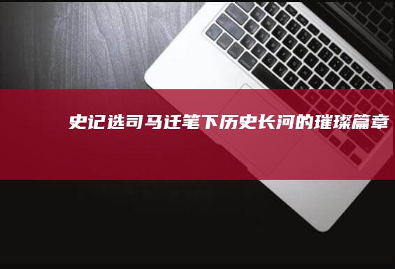 《史记选》：司马迁笔下历史长河的璀璨篇章