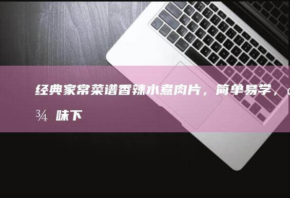 经典家常菜谱：香辣水煮肉片，简单易学，美味下饭